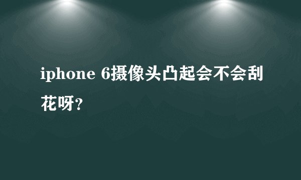 iphone 6摄像头凸起会不会刮花呀？