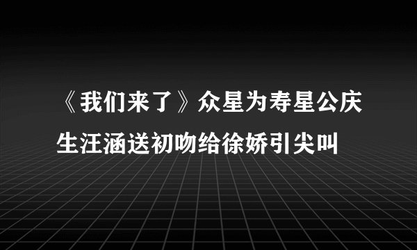 《我们来了》众星为寿星公庆生汪涵送初吻给徐娇引尖叫