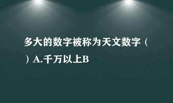 多大的数字被称为天文数字（）A.千万以上B