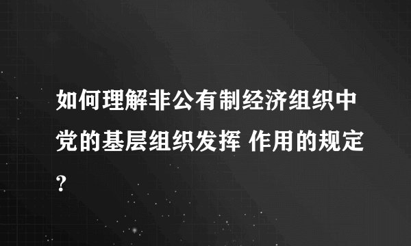 如何理解非公有制经济组织中党的基层组织发挥 作用的规定？