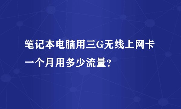 笔记本电脑用三G无线上网卡一个月用多少流量？