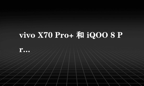 vivo X70 Pro+ 和 iQOO 8 Pro 哪个更值得入手？