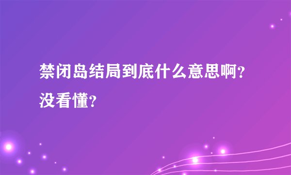 禁闭岛结局到底什么意思啊？没看懂？