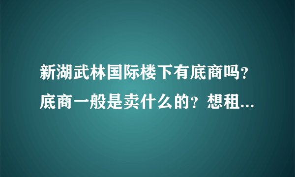 新湖武林国际楼下有底商吗？底商一般是卖什么的？想租个地方卖水果，求支招？