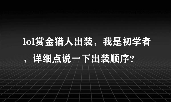 lol赏金猎人出装，我是初学者，详细点说一下出装顺序？