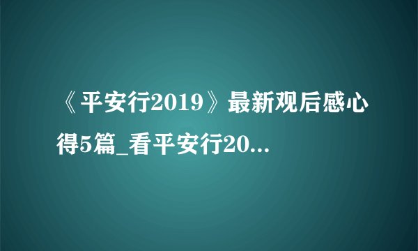 《平安行2019》最新观后感心得5篇_看平安行2019有感5篇