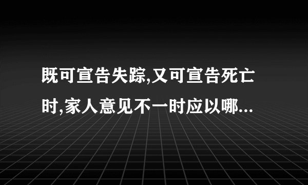 既可宣告失踪,又可宣告死亡时,家人意见不一时应以哪个意见为准？