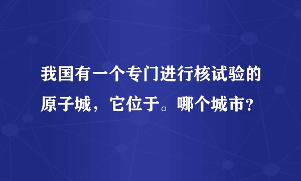 我国有一个专门进行核试验的原子城，它位于。哪个城市？