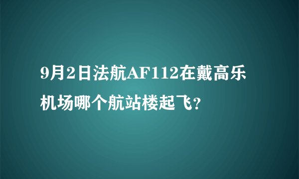 9月2日法航AF112在戴高乐机场哪个航站楼起飞？