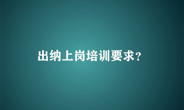 出纳上岗培训要求？