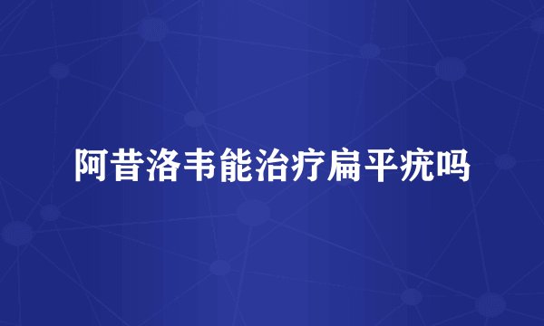 阿昔洛韦能治疗扁平疣吗