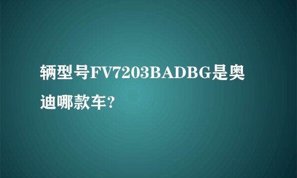 辆型号FV7203BADBG是奥迪哪款车?