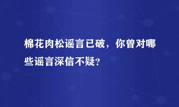 棉花肉松谣言已破，你曾对哪些谣言深信不疑？