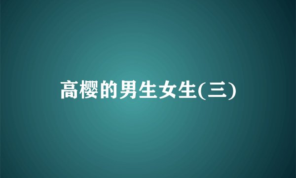 高樱的男生女生(三)