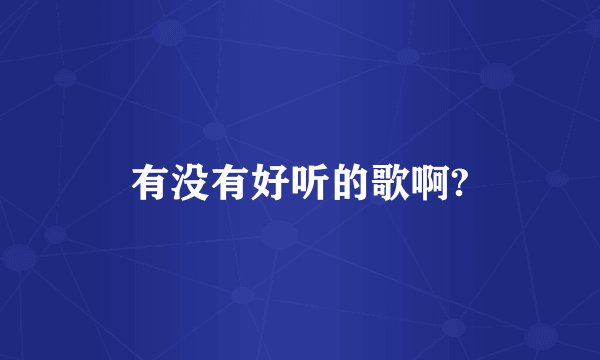 有没有好听的歌啊?