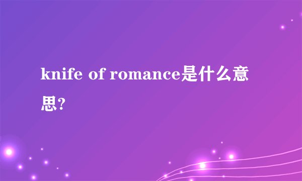 knife of romance是什么意思?