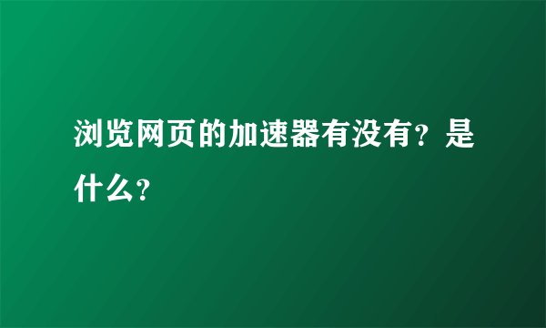 浏览网页的加速器有没有？是什么？