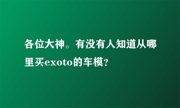 各位大神。有没有人知道从哪里买exoto的车模？