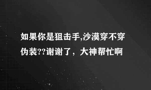 如果你是狙击手,沙漠穿不穿伪装??谢谢了，大神帮忙啊