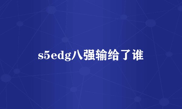 s5edg八强输给了谁