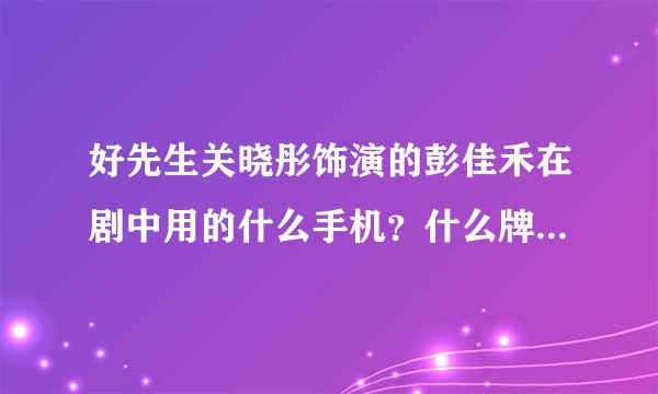 好先生关晓彤饰演的彭佳禾在剧中用的什么手机？什么牌子的手机还带指纹解锁？市场价多少钱？