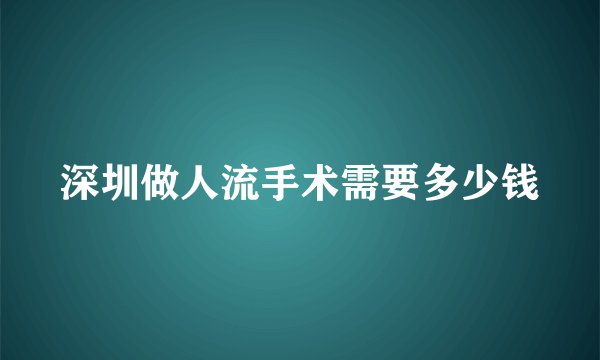 深圳做人流手术需要多少钱