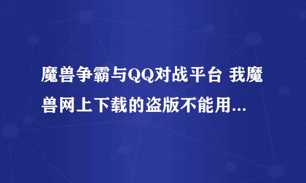 魔兽争霸与QQ对战平台 我魔兽网上下载的盗版不能用QQ对战平台完了？ 提示不能连接到BN