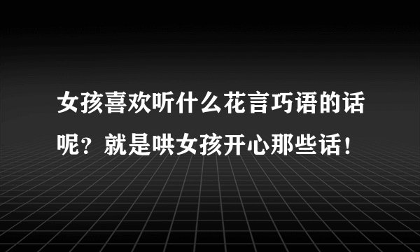 女孩喜欢听什么花言巧语的话呢？就是哄女孩开心那些话！