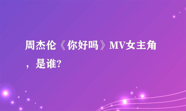 周杰伦《你好吗》MV女主角，是谁?