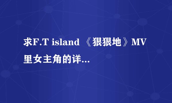 求F.T island 《狠狠地》MV里女主角的详细资料。