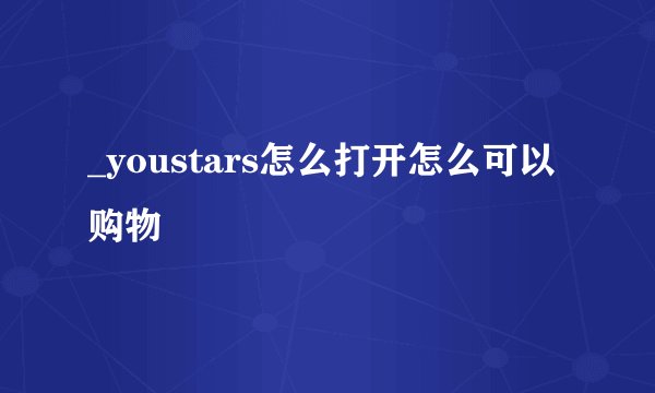 _youstars怎么打开怎么可以购物