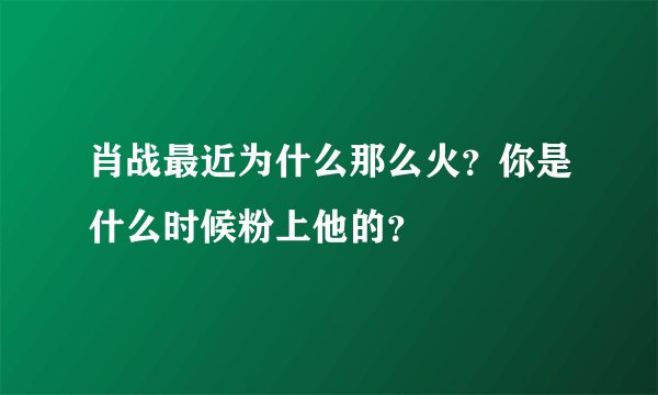 肖战最近为什么那么火？你是什么时候粉上他的？