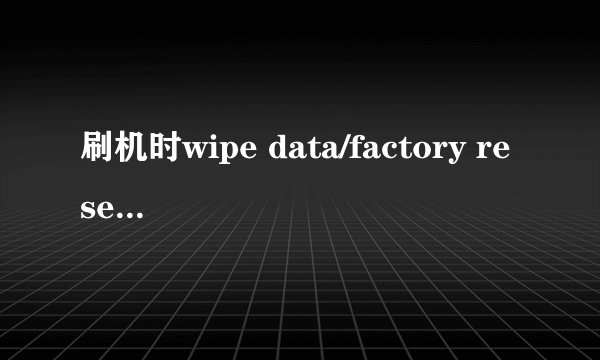 刷机时wipe data/factory reset什么意思