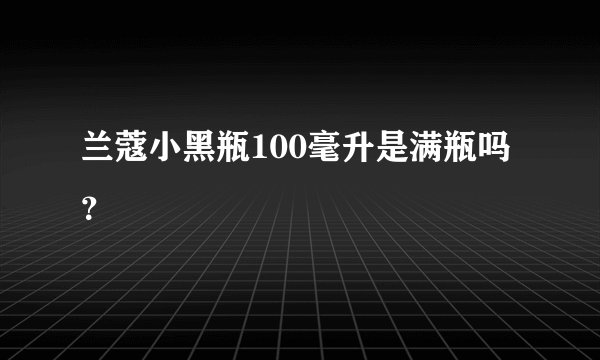 兰蔻小黑瓶100毫升是满瓶吗？