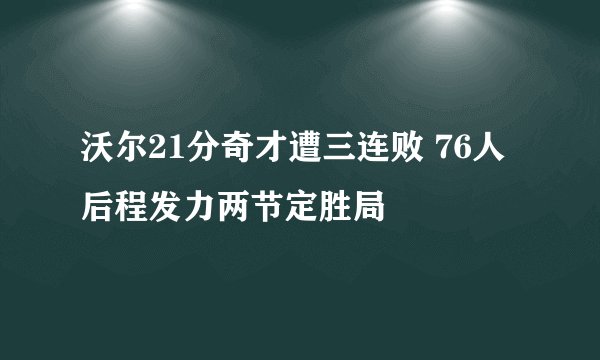 沃尔21分奇才遭三连败 76人后程发力两节定胜局