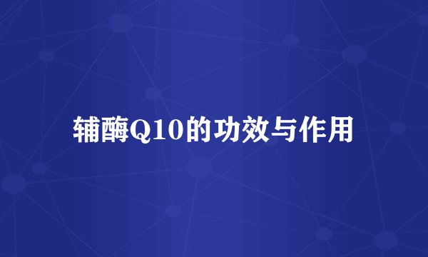辅酶Q10的功效与作用