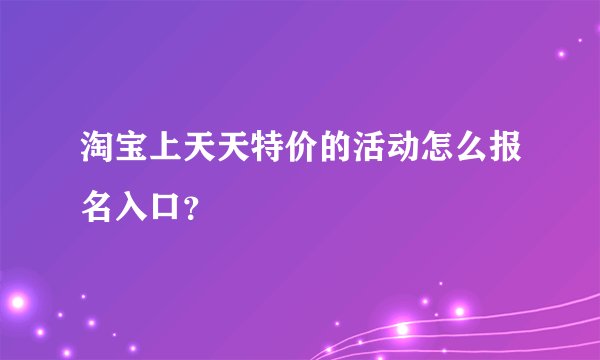 淘宝上天天特价的活动怎么报名入口？