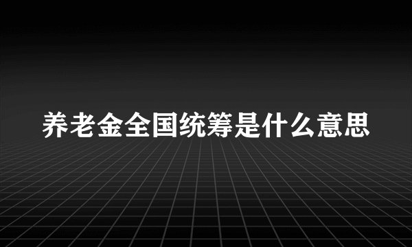 养老金全国统筹是什么意思