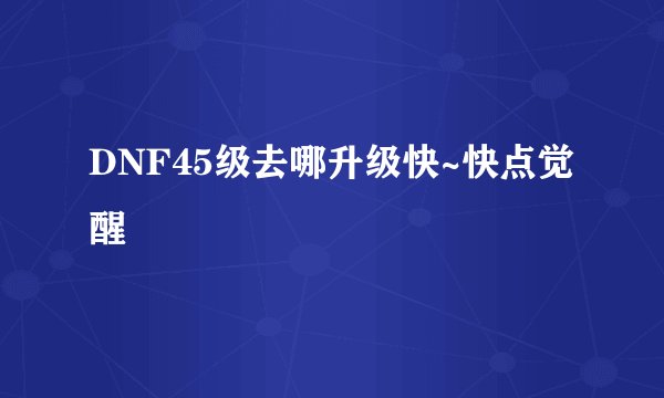 DNF45级去哪升级快~快点觉醒