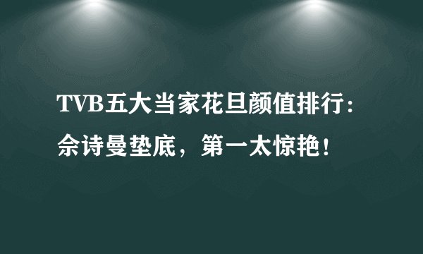 TVB五大当家花旦颜值排行：佘诗曼垫底，第一太惊艳！