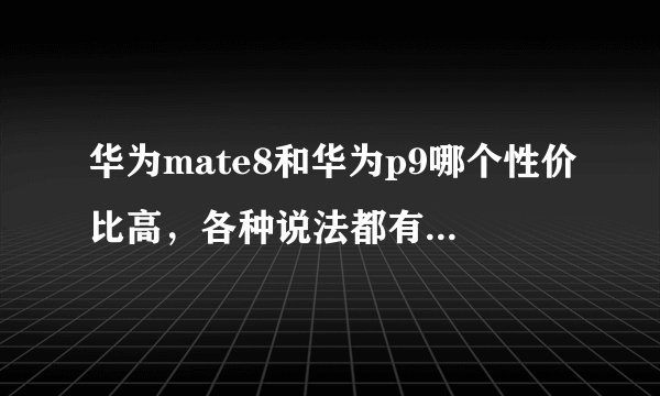 华为mate8和华为p9哪个性价比高，各种说法都有，打算入手一部哪个性能更好？