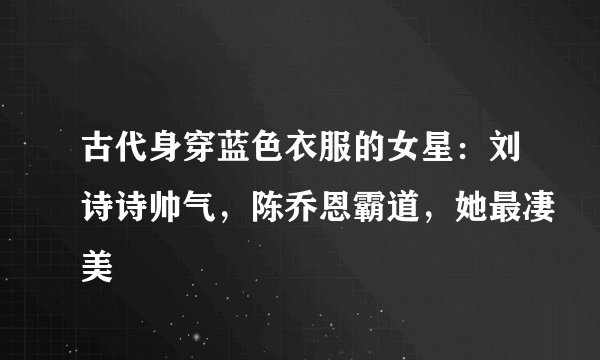 古代身穿蓝色衣服的女星：刘诗诗帅气，陈乔恩霸道，她最凄美