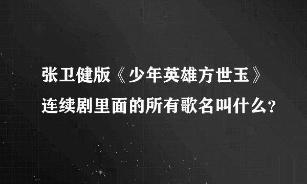 张卫健版《少年英雄方世玉》连续剧里面的所有歌名叫什么？