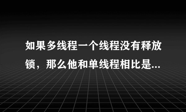如果多线程一个线程没有释放锁，那么他和单线程相比是否就没有优势了