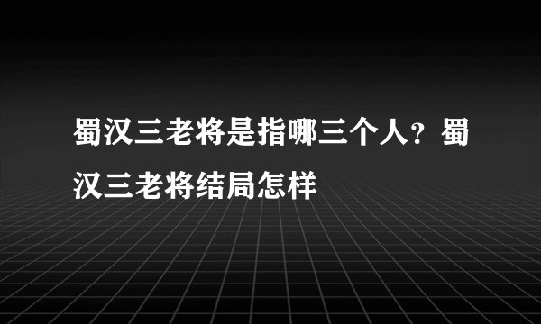 蜀汉三老将是指哪三个人？蜀汉三老将结局怎样