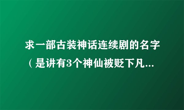 求一部古装神话连续剧的名字（是讲有3个神仙被贬下凡，还有几把什么剑，还有冷霜子这个人的）