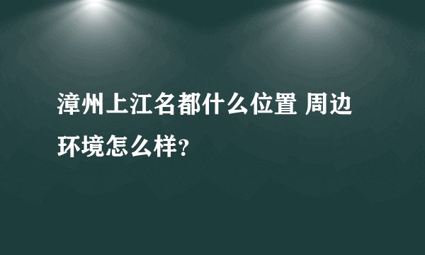 漳州上江名都什么位置 周边环境怎么样？