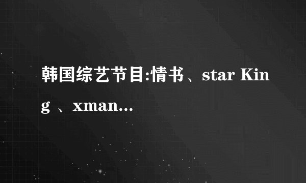 韩国综艺节目:情书、star King 、xman都是谁主持的，有联系吗？
