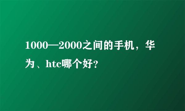 1000—2000之间的手机，华为、htc哪个好？