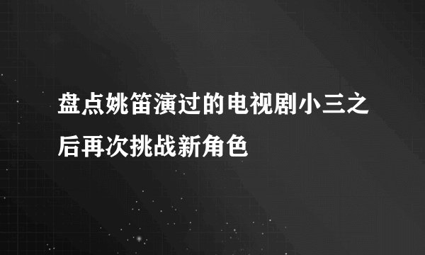 盘点姚笛演过的电视剧小三之后再次挑战新角色